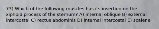 73) Which of the following muscles has its insertion on the xiphoid process of the sternum? A) internal oblique B) external intercostal C) rectus abdominis D) internal intercostal E) scalene