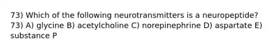 73) Which of the following neurotransmitters is a neuropeptide? 73) A) glycine B) acetylcholine C) norepinephrine D) aspartate E) substance P