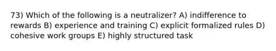 73) Which of the following is a neutralizer? A) indifference to rewards B) experience and training C) explicit formalized rules D) cohesive work groups E) highly structured task