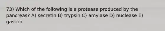 73) Which of the following is a protease produced by the pancreas? A) secretin B) trypsin C) amylase D) nuclease E) gastrin