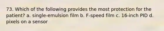 73. Which of the following provides the most protection for the patient? a. single-emulsion film b. F-speed film c. 16-inch PID d. pixels on a sensor