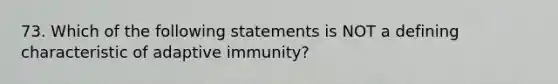 73. Which of the following statements is NOT a defining characteristic of adaptive immunity?