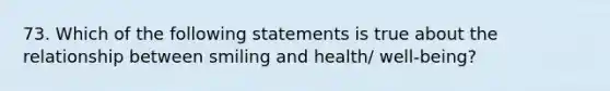 73. Which of the following statements is true about the relationship between smiling and health/ well-being?