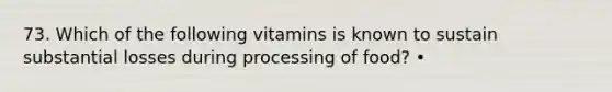 73. Which of the following vitamins is known to sustain substantial losses during processing of food? •