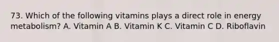 73. Which of the following vitamins plays a direct role in energy metabolism? A. Vitamin A B. Vitamin K C. Vitamin C D. Riboflavin