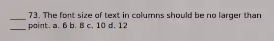 ____ 73. The font size of text in columns should be no larger than ____ point. a. 6 b. 8 c. 10 d. 12