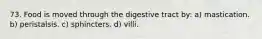 73. Food is moved through the digestive tract by: a) mastication. b) peristalsis. c) sphincters. d) villi.