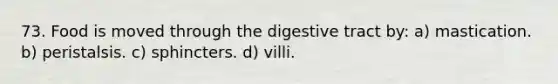 73. Food is moved through the digestive tract by: a) mastication. b) peristalsis. c) sphincters. d) villi.