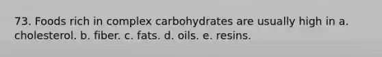 73. Foods rich in complex carbohydrates are usually high in a. cholesterol. b. fiber. c. fats. d. oils. e. resins.