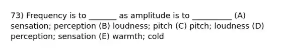 73) Frequency is to _______ as amplitude is to __________ (A) sensation; perception (B) loudness; pitch (C) pitch; loudness (D) perception; sensation (E) warmth; cold