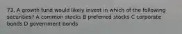 73, A growth fund would likely invest in which of the following securities? A common stocks B preferred stocks C corporate bonds D government bonds