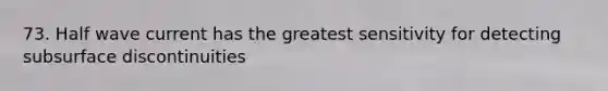 73. Half wave current has the greatest sensitivity for detecting subsurface discontinuities