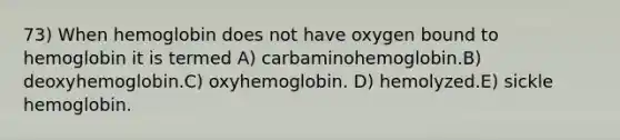 73) When hemoglobin does not have oxygen bound to hemoglobin it is termed A) carbaminohemoglobin.B) deoxyhemoglobin.C) oxyhemoglobin. D) hemolyzed.E) sickle hemoglobin.