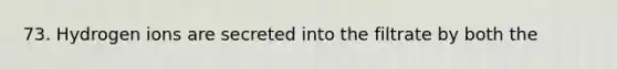 73. Hydrogen ions are secreted into the filtrate by both the