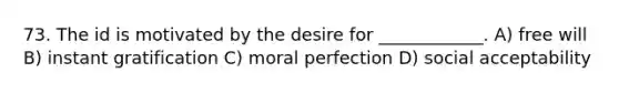 73. The id is motivated by the desire for ____________. A) free will B) instant gratification C) moral perfection D) social acceptability