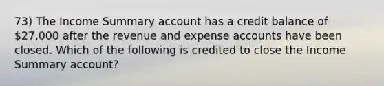 73) The Income Summary account has a credit balance of 27,000 after the revenue and expense accounts have been closed. Which of the following is credited to close the Income Summary account?