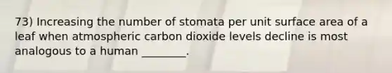 73) Increasing the number of stomata per unit surface area of a leaf when atmospheric carbon dioxide levels decline is most analogous to a human ________.