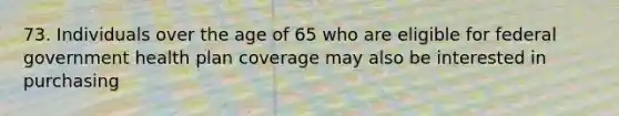 73. Individuals over the age of 65 who are eligible for federal government health plan coverage may also be interested in purchasing