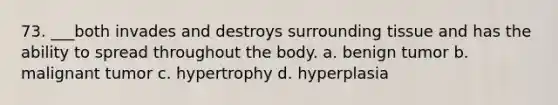 73. ___both invades and destroys surrounding tissue and has the ability to spread throughout the body. a. benign tumor b. malignant tumor с. hypertrophy d. hyperplasia