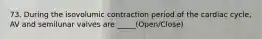 73. During the isovolumic contraction period of the cardiac cycle, AV and semilunar valves are _____(Open/Close)