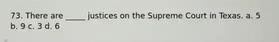 73. There are _____ justices on the Supreme Court in Texas. a. 5 b. 9 c. 3 d. 6