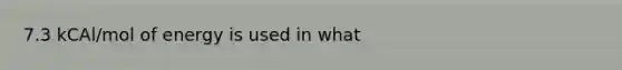 7.3 kCAl/mol of energy is used in what