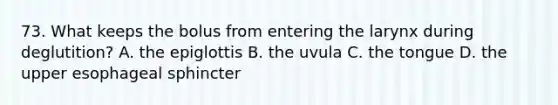 73. What keeps the bolus from entering the larynx during deglutition? A. the epiglottis B. the uvula C. the tongue D. the upper esophageal sphincter