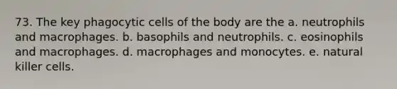 73. The key phagocytic cells of the body are the a. neutrophils and macrophages. b. basophils and neutrophils. c. eosinophils and macrophages. d. macrophages and monocytes. e. natural killer cells.