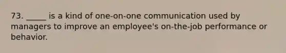 73. _____ is a kind of one-on-one communication used by managers to improve an employee's on-the-job performance or behavior.