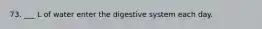 73. ___ L of water enter the digestive system each day.