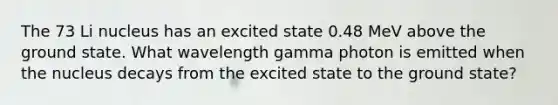 The 73 Li nucleus has an excited state 0.48 MeV above the ground state. What wavelength gamma photon is emitted when the nucleus decays from the excited state to the ground state?