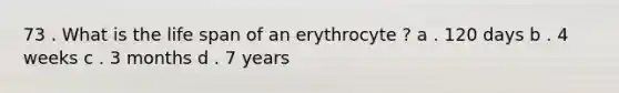 73 . What is the life span of an erythrocyte ? a . 120 days b . 4 weeks c . 3 months d . 7 years