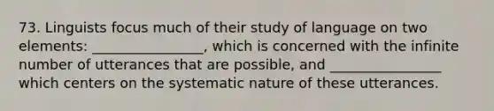 73. Linguists focus much of their study of language on two elements: ________________, which is concerned with the infinite number of utterances that are possible, and ________________ which centers on the systematic nature of these utterances.