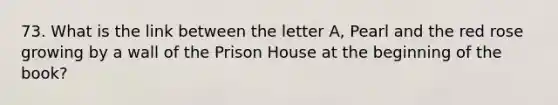 73. What is the link between the letter A, Pearl and the red rose growing by a wall of the Prison House at the beginning of the book?