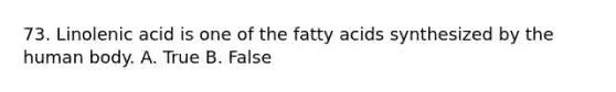 73. Linolenic acid is one of the fatty acids synthesized by the human body. A. True B. False