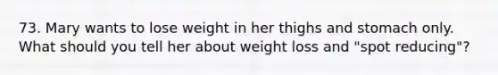 73. Mary wants to lose weight in her thighs and stomach only. What should you tell her about weight loss and "spot reducing"?