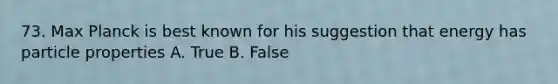 73. Max Planck is best known for his suggestion that energy has particle properties A. True B. False