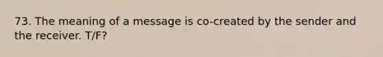 73. The meaning of a message is co-created by the sender and the receiver. T/F?