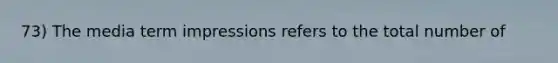 73) The media term impressions refers to the total number of
