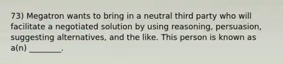 73) Megatron wants to bring in a neutral third party who will facilitate a negotiated solution by using reasoning, persuasion, suggesting alternatives, and the like. This person is known as a(n) ________.