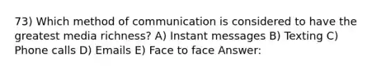 73) Which method of communication is considered to have the greatest media richness? A) Instant messages B) Texting C) Phone calls D) Emails E) Face to face Answer: