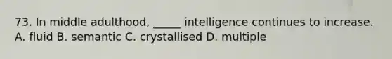 73. In middle adulthood, _____ intelligence continues to increase. A. fluid B. semantic C. crystallised D. multiple