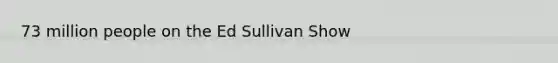 73 million people on the Ed Sullivan Show