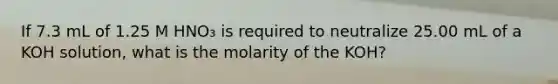 If 7.3 mL of 1.25 M HNO₃ is required to neutralize 25.00 mL of a KOH solution, what is the molarity of the KOH?