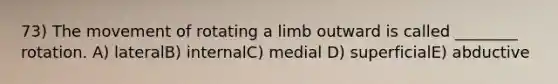 73) The movement of rotating a limb outward is called ________ rotation. A) lateralB) internalC) medial D) superficialE) abductive