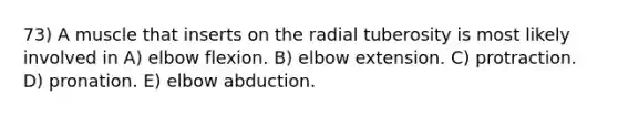 73) A muscle that inserts on the radial tuberosity is most likely involved in A) elbow flexion. B) elbow extension. C) protraction. D) pronation. E) elbow abduction.