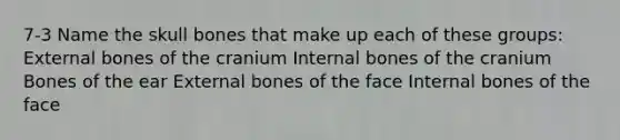 7-3 Name the skull bones that make up each of these groups: External bones of the cranium Internal bones of the cranium Bones of the ear External bones of the face Internal bones of the face