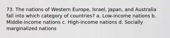 73. The nations of Western Europe, Israel, Japan, and Australia fall into which category of countries? a. Low-income nations b. Middle-income nations c. High-income nations d. Socially marginalized nations