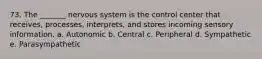 73. The _______ nervous system is the control center that receives, processes, interprets, and stores incoming sensory information. a. Autonomic b. Central c. Peripheral d. Sympathetic e. Parasympathetic