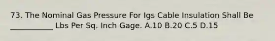 73. The Nominal Gas Pressure For Igs Cable Insulation Shall Be ___________ Lbs Per Sq. Inch Gage. A.10 B.20 C.5 D.15